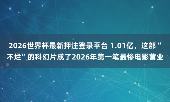 2026世界杯最新押注登录平台 1.01亿,这部“不烂”的科幻片成了2026年第一笔最惨电影营业