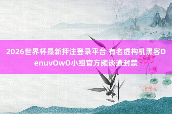2026世界杯最新押注登录平台 有名虚构机黑客DenuvOwO小组官方频谈遭封禁