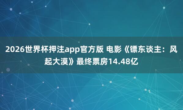 2026世界杯押注app官方版 电影《镖东谈主：风起大漠》最终票房14.48亿