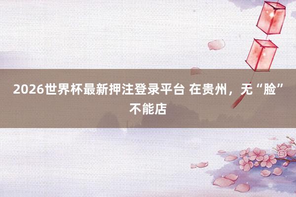 2026世界杯最新押注登录平台 在贵州,无“脸”不能店