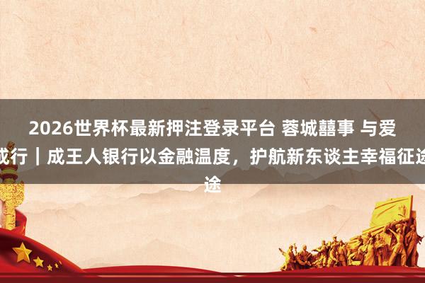2026世界杯最新押注登录平台 蓉城囍事 与爱成行|成王人银行以金融温度,护航新东谈主幸福征途