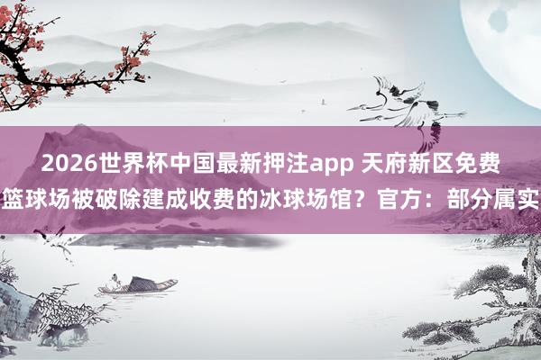2026世界杯中国最新押注app 天府新区免费篮球场被破除建成收费的冰球场馆？官方：部分属实