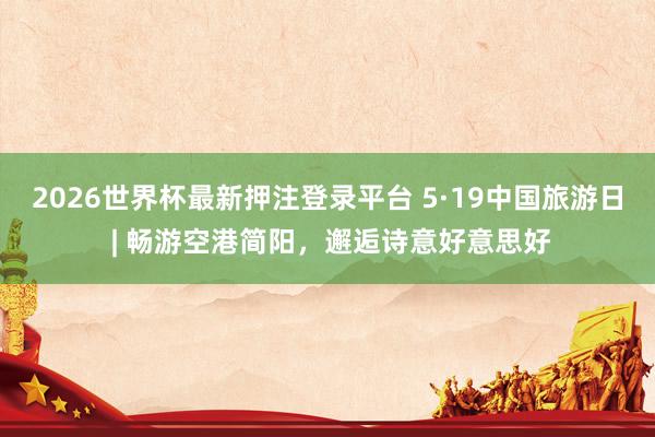 2026世界杯最新押注登录平台 5·19中国旅游日 | 畅游空港简阳,邂逅诗意好意思好