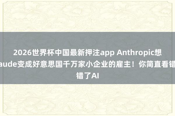 2026世界杯中国最新押注app Anthropic想让Claude变成好意思国千万家小企业的雇主!你简直看错了AI