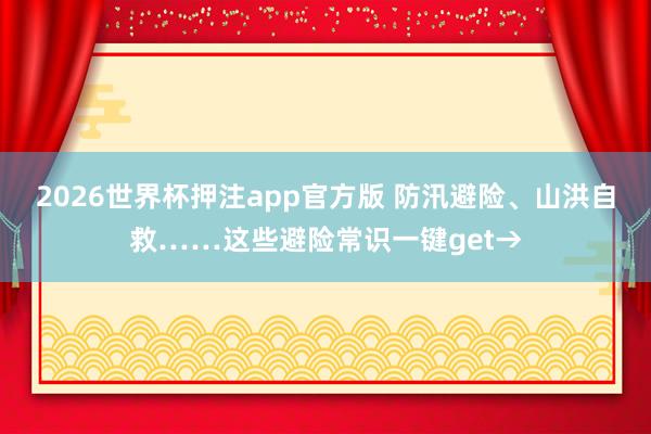 2026世界杯押注app官方版 防汛避险、山洪自救……这些避险常识一键get→
