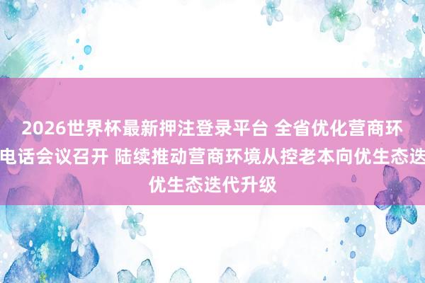 2026世界杯最新押注登录平台 全省优化营商环境电视电话会议召开 陆续推动营商环境从控老本向优生态迭代升级