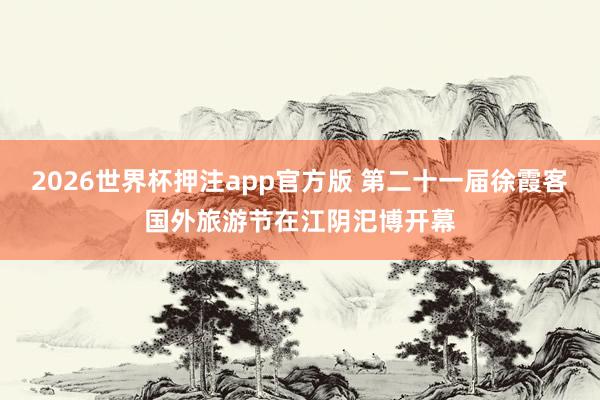 2026世界杯押注app官方版 第二十一届徐霞客国外旅游节在江阴汜博开幕