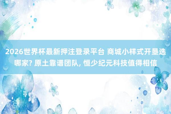 2026世界杯最新押注登录平台 商城小样式开垦选哪家? 原土靠谱团队, 恒少纪元科技值得相信