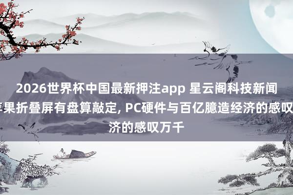 2026世界杯中国最新押注app 星云阁科技新闻社|苹果折叠屏有盘算敲定, PC硬件与百亿臆造经济的感叹万千