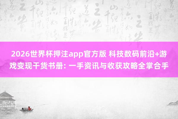2026世界杯押注app官方版 科技数码前沿+游戏变现干货书册: 一手资讯与收获攻略全掌合手