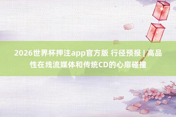 2026世界杯押注app官方版 行径预报 | 高品性在线流媒体和传统CD的心扉碰撞