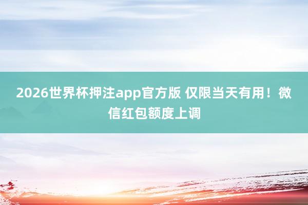 2026世界杯押注app官方版 仅限当天有用!微信红包额度上调