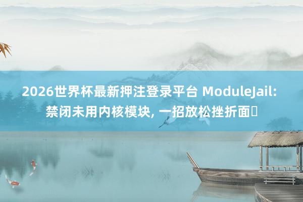 2026世界杯最新押注登录平台 ModuleJail: 禁闭未用内核模块， 一招放松挫折面️
