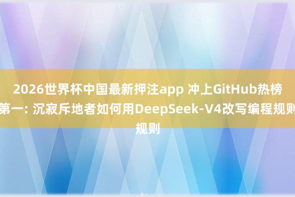 2026世界杯中国最新押注app 冲上GitHub热榜第一: 沉寂斥地者如何用DeepSeek-V4改写编程规则