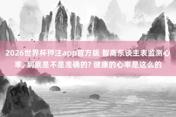 2026世界杯押注app官方版 智高东谈主表监测心率， 到底是不是准确的? 健康的心率是这么的