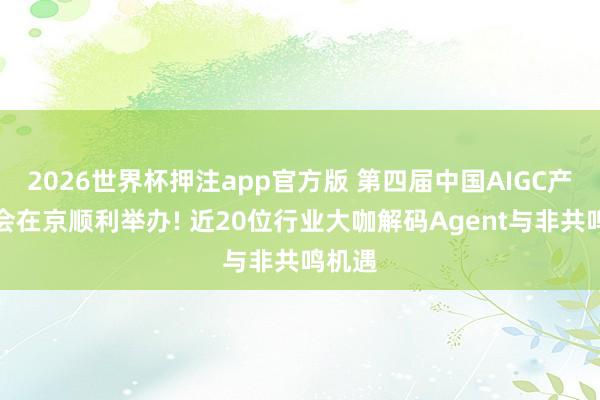 2026世界杯押注app官方版 第四届中国AIGC产业峰会在京顺利举办! 近20位行业大咖解码Agent与非共鸣机遇