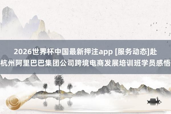 2026世界杯中国最新押注app [服务动态]赴杭州阿里巴巴集团公司跨境电商发展培训班学员感悟