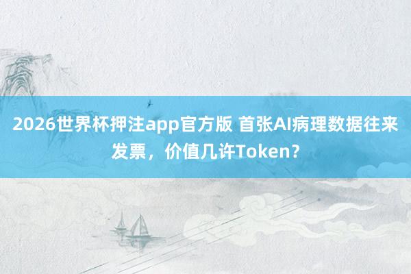 2026世界杯押注app官方版 首张AI病理数据往来发票,价值几许Token?