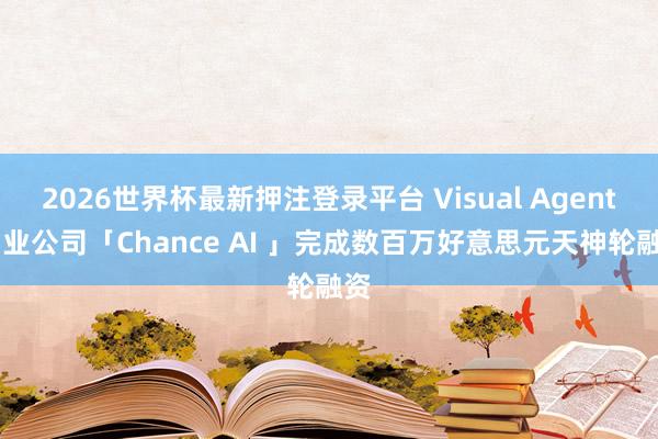 2026世界杯最新押注登录平台 Visual Agent 创业公司「Chance AI 」完成数百万好意思元天神轮融资