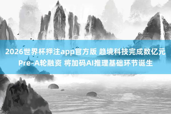 2026世界杯押注app官方版 趋境科技完成数亿元Pre-A轮融资 将加码AI推理基础环节诞生