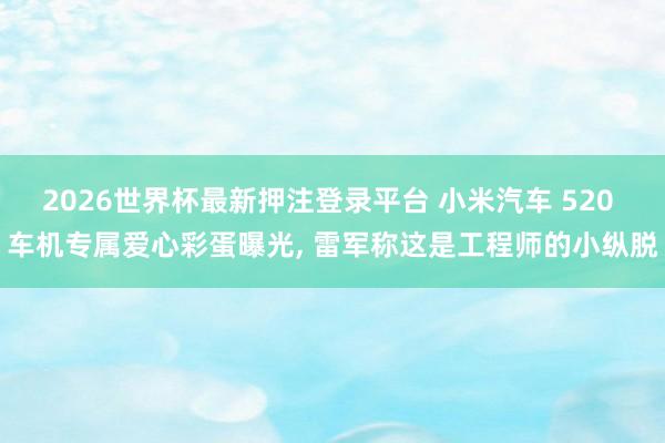 2026世界杯最新押注登录平台 小米汽车 520 车机专属爱心彩蛋曝光， 雷军称这是工程师的小纵脱