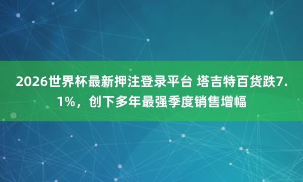 2026世界杯最新押注登录平台 塔吉特百货跌7.1%，创下多年最强季度销售增幅