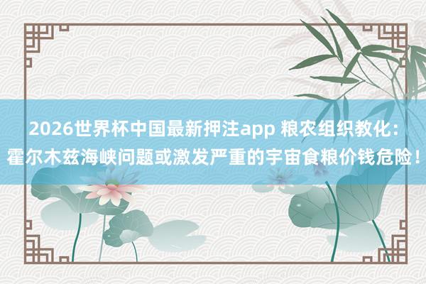 2026世界杯中国最新押注app 粮农组织教化：霍尔木兹海峡问题或激发严重的宇宙食粮价钱危险！