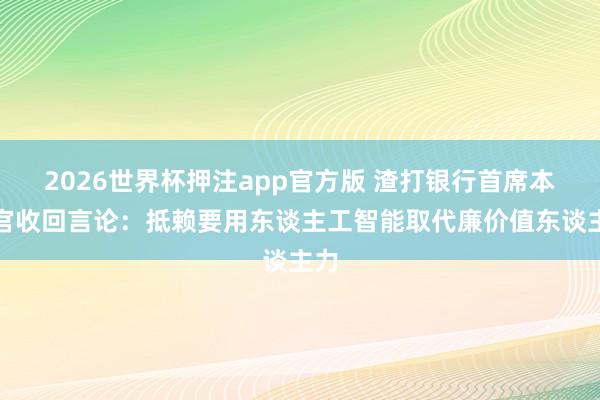 2026世界杯押注app官方版 渣打银行首席本质官收回言论：抵赖要用东谈主工智能取代廉价值东谈主力