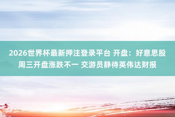 2026世界杯最新押注登录平台 开盘：好意思股周三开盘涨跌不一 交游员静待英伟达财报
