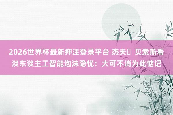 2026世界杯最新押注登录平台 杰夫・贝索斯看淡东谈主工智能泡沫隐忧：大可不消为此惦记