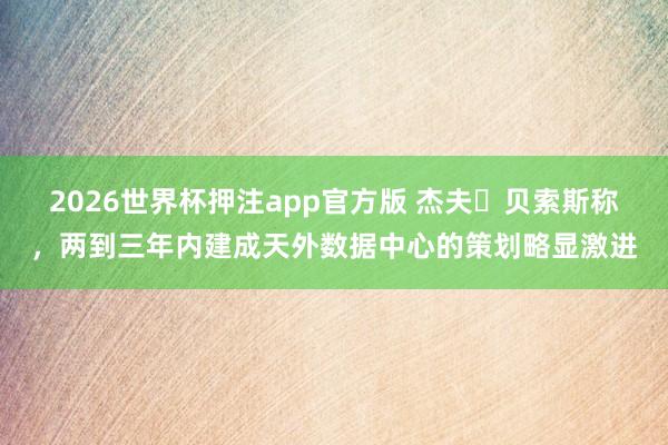 2026世界杯押注app官方版 杰夫・贝索斯称,两到三年内建成天外数据中心的策划略显激进
