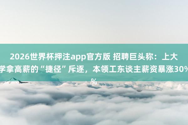 2026世界杯押注app官方版 招聘巨头称：上大学拿高薪的“捷径”斥逐，本领工东谈主薪资暴涨30%