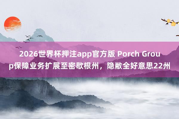 2026世界杯押注app官方版 Porch Group保障业务扩展至密歇根州,隐敝全好意思22州