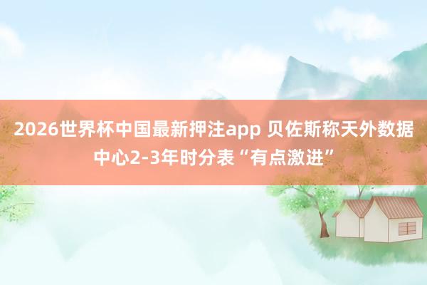 2026世界杯中国最新押注app 贝佐斯称天外数据中心2-3年时分表“有点激进”