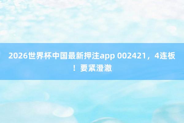 2026世界杯中国最新押注app 002421,4连板!要紧澄澈