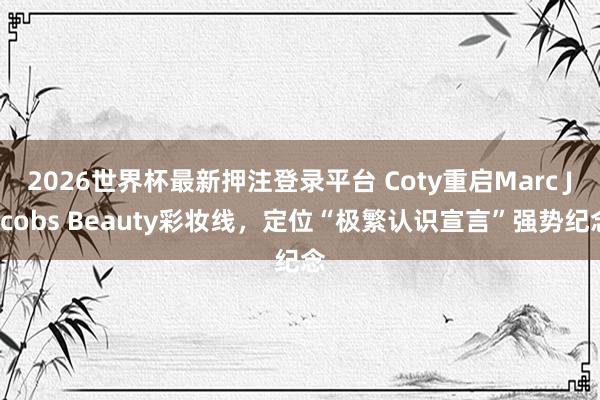 2026世界杯最新押注登录平台 Coty重启Marc Jacobs Beauty彩妆线，定位“极繁认识宣言”强势纪念