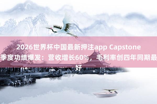 2026世界杯中国最新押注app Capstone一季度功绩爆发：营收增长60%，毛利率创四年同期最好