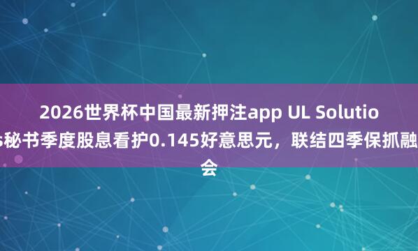 2026世界杯中国最新押注app UL Solutions秘书季度股息看护0.145好意思元,联结四季保抓融会