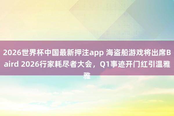 2026世界杯中国最新押注app 海盗船游戏将出席Baird 2026行家耗尽者大会，Q1事迹开门红引温雅