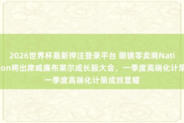2026世界杯最新押注登录平台 眼镜零卖商National Vision将出席威廉布莱尔成长股大会,一季度高端化计策成效显耀