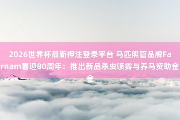 2026世界杯最新押注登录平台 马匹照管品牌Farnam喜迎80周年：推出新品杀虫喷雾与养马资助金