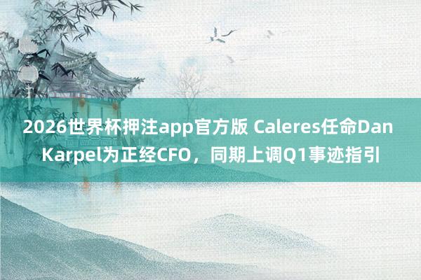 2026世界杯押注app官方版 Caleres任命Dan Karpel为正经CFO,同期上调Q1事迹指引