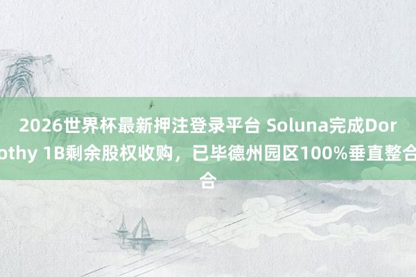 2026世界杯最新押注登录平台 Soluna完成Dorothy 1B剩余股权收购,已毕德州园区100%垂直整合
