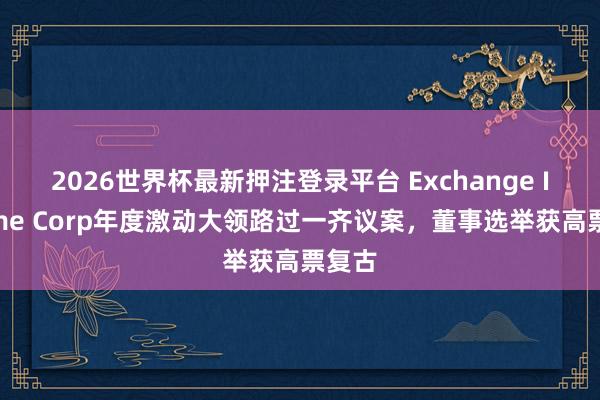 2026世界杯最新押注登录平台 Exchange Income Corp年度激动大领路过一齐议案,董事选举获高票复古