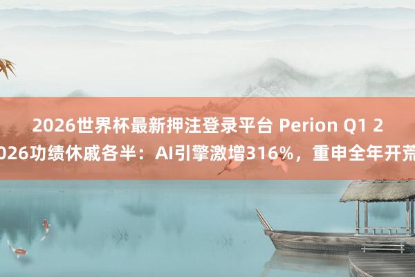 2026世界杯最新押注登录平台 Perion Q1 2026功绩休戚各半:AI引擎激增316%,重申全年开荒