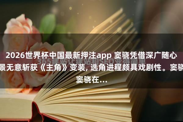 2026世界杯中国最新押注app 窦骁凭借深广随心的情景无意斩获《主角》变装， 选角进程颇具戏剧性。窦骁在...