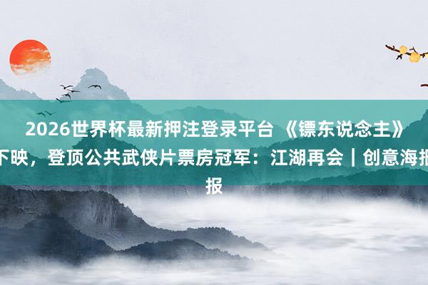 2026世界杯最新押注登录平台 《镖东说念主》下映，登顶公共武侠片票房冠军：江湖再会｜创意海报