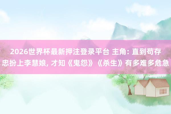 2026世界杯最新押注登录平台 主角: 直到苟存忠扮上李慧娘, 才知《鬼怨》《杀生》有多难多危急