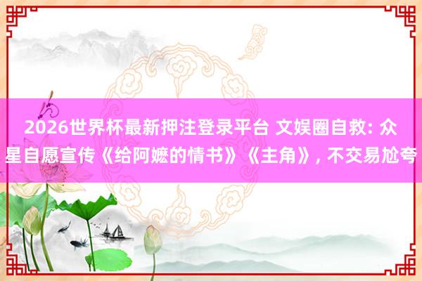 2026世界杯最新押注登录平台 文娱圈自救: 众星自愿宣传《给阿嬷的情书》《主角》, 不交易尬夸