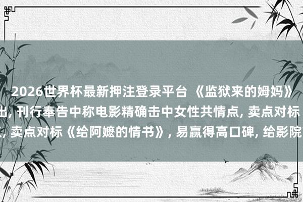 2026世界杯最新押注登录平台 《监狱来的姆妈》出品方之一旧年如故刊出， 刊行奉告中称电影精确击中女性共情点， 卖点对标《给阿嬷的情书》， 易赢得高口碑， 给影院带来永远收益